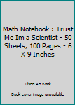 Math Notebook : Trust Me Im a Scientist - 50 Sheets, 100 Pages - 6 X 9 Inches