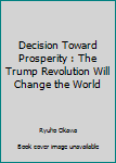 Paperback Decision Toward Prosperity : The Trump Revolution Will Change the World Book