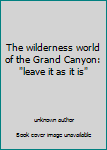 Unknown Binding The wilderness world of the Grand Canyon: "leave it as it is" Book