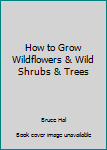 Unknown Binding How to Grow Wildflowers & Wild Shrubs & Trees Book