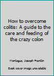 Unknown Binding How to overcome colitis: A guide to the care and feeding of the crazy colon Book