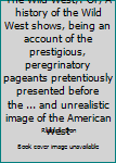 Hardcover The Wild West;: Or, A history of the Wild West shows, being an account of the prestigious, peregrinatory pageants pretentiously presented before the ... and unrealistic image of the American West Book