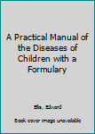 Hardcover A Practical Manual of the Diseases of Children with a Formulary Book