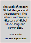 Unknown Binding The Book of Jargon: Global Mergers and Acquisitions: The Latham and Watkins Glossary of Global M&A Slang and Terminology Book