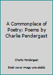 Unknown Binding A Commonplace of Poetry; Poems by Charlie Pendergast Book