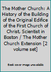 The Mother Church: A History of the Building of the Original Edifice of the First Church of Christ, Scientist in Boston / The Mother Church Extension [2 volume set]
