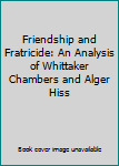 Hardcover Friendship and Fratricide: An Analysis of Whittaker Chambers and Alger Hiss Book