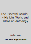 The Essential Gandhi -- His Life, Work, and Ideas An Anthology