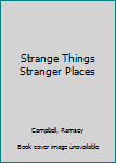 Strange Things And Stranger Places