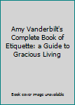 Amy Vanderbilt's Complete Book of Etiquette: a Guide to Gracious Living