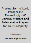 Paperback Praying Son: o' Lord, Prosper Me Exceedingly : 60 Spiritual Warfare and Intercession Prayers for Your Prosperity Book