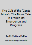 The Cult of the 'Conte Moral': The Moral Tale in France Its Emergence and Progress