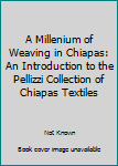 Unknown Binding A Millenium of Weaving in Chiapas: An Introduction to the Pellizzi Collection of Chiapas Textiles Book