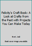 Library Binding Felicity's Craft Book: A Look at Crafts from the Past with Projects You Can Make Today Book