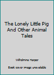 Hardcover The Lonely Little Pig And Other Animal Tales Book