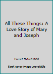 Hardcover All These Things: A Love Story of Mary and Joseph Book