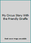 Unknown Binding My Circus Story With the Friendly Giraffe Book