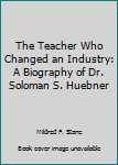 Hardcover The Teacher Who Changed an Industry: A Biography of Dr. Soloman S. Huebner Book