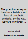 Hardcover The premium essay on the characteristics and laws of prophetic symbols. By the Rev. Edward Winthrop ... Book