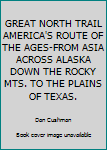 GREAT NORTH TRAIL AMERICA'S ROUTE OF THE AGES-FROM ASIA ACROSS ALASKA DOWN THE ROCKY MTS. TO THE PLAINS OF TEXAS.