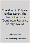 Unknown Binding The Moon in Eclipse, Yankee Lover, The Heart's Horizons (Doubleday Romance Library, No. 6) Book
