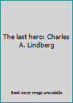 The Last Hero: Charles A. Lindbergh