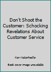 Paperback Don't Shoot the Customer: Schocking Revelations About Customer Service Book