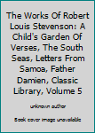The Works Of Robert Louis Stevenson: A Child's Garden Of Verses, The South Seas, Letters From Samoa, Father Damien, Classic Library, Volume 5
