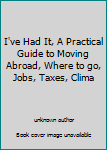 Unknown Binding I've Had It, A Practical Guide to Moving Abroad, Where to go, Jobs, Taxes, Clima Book