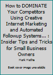 Paperback How to DOMINATE Your Competitors Using Creative Internet Marketing and Automated Followup Systems... : Insider Tips and Tricks for Small Business Owners Book