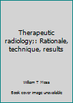 Hardcover Therapeutic radiology;: Rationale, technique, results Book