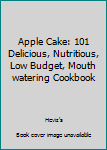 Paperback Apple Cake: 101 Delicious, Nutritious, Low Budget, Mouth watering Cookbook Book
