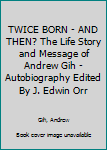 TWICE BORN - AND THEN? The Life Story and Message of Andrew Gih - Autobiography Edited By J. Edwin Orr