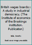 British wages boards;: A study in industrial democracy, (The Institute of economics of the Brookings institution. Publication)