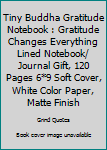 Tiny Buddha Gratitude Notebook : Gratitude Changes Everything Lined Notebook/ Journal Gift, 120 Pages 6*9 Soft Cover, White Color Paper, Matte Finish
