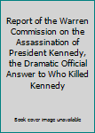 Report of the Warren Commission on the Assassination of President Kennedy, the Dramatic Official Answer to Who Killed Kennedy