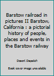 Barstow railroad in pictures II Barstow, California : a pictorial history of people, places and events in the Barstow railway