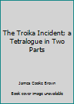 Hardcover The Troika Incident; a Tetralogue in Two Parts Book