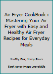 Paperback Air Fryer CookBook : Mastering Your Air Fryer with Easy and Healthy Air Fryer Recipes for Everyday Meals Book