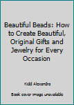 Beautiful Beads: How to Create Beautiful, Original Gifts and Jewelry for Every Occasion