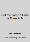 Paperback Exit the Body: A Farce in Three Acts Book