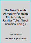 Hardcover The New Fireside University for Home Circle Study or Familiar Talks About Common Things Book