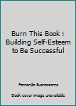 Paperback Burn This Book : Building Self-Esteem to Be Successful Book