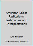 Hardcover American Labor Radicalism: Testimonies and Interpretations Book