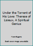 Under the Torrent of His Love: Therese of Lisieux, A Spiritual Genius