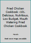 Fried Chicken Cookbook :101. Delicious, Nutritious, Low Budget, Mouth Watering Fried Chicken Cookbook