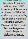Brief county history of Fulton County, Indiana, its county offices, and 1942 inventory of its county archives by WPA field workers ; prepared by the Indiana Historical Records Survey, Division of Comm