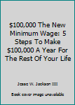 Paperback $100,000 The New Minimum Wage: 5 Steps To Make $100,000 A Year For The Rest Of Your Life Book