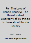 Paperback For The Love of Ronda Rousey: The Unauthorized Biography of 50 things to Love about Ronda Rousey Book