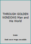 THROUGH GOLDEN WINDOWS Man and His World